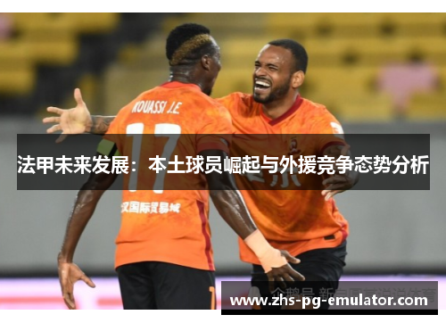 法甲未来发展:本土球员崛起与外援竞争态势分析 法甲未来发展:本土球员崛起与外援竞争态势分析