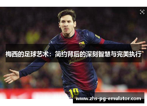 梅西的足球艺术:简约背后的深刻智慧与完美执行 梅西的足球艺术:简约背后的深刻智慧与完美执行