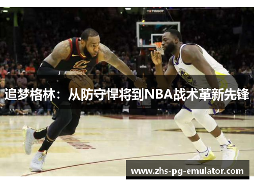 追梦格林:从防守悍将到NBA战术革新先锋 追梦格林:从防守悍将到NBA战术革新先锋