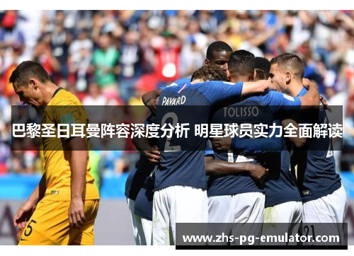 巴黎圣日耳曼阵容深度分析 明星球员实力全面解读 巴黎圣日耳曼阵容深度分析 明星球员实力全面解读