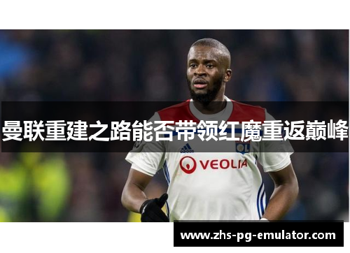 曼联重建之路能否带领红魔重返巅峰 曼联重建之路能否带领红魔重返巅峰