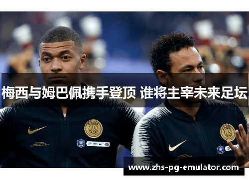梅西与姆巴佩携手登顶 谁将主宰未来足坛 梅西与姆巴佩携手登顶 谁将主宰未来足坛