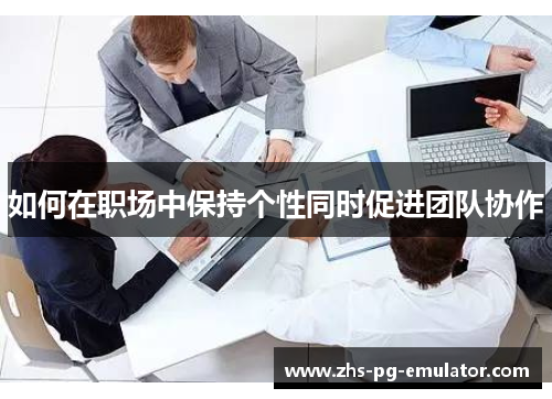 如何在职场中保持个性同时促进团队协作 如何在职场中保持个性同时促进团队协作