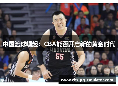 中国篮球崛起:CBA能否开启新的黄金时代 中国篮球崛起:CBA能否开启新的黄金时代