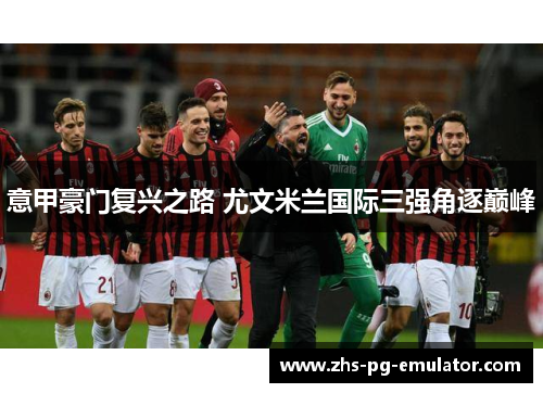 意甲豪门复兴之路 尤文米兰国际三强角逐巅峰 意甲豪门复兴之路 尤文米兰国际三强角逐巅峰