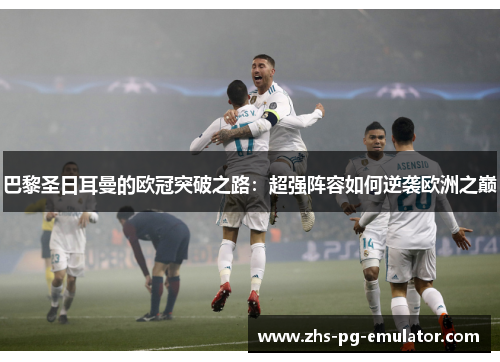 巴黎圣日耳曼的欧冠突破之路:超强阵容如何逆袭欧洲之巅 巴黎圣日耳曼的欧冠突破之路:超强阵容如何逆袭欧洲之巅