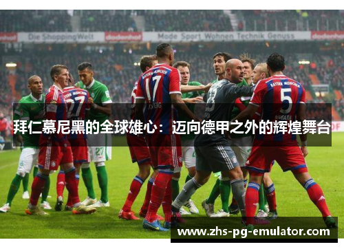 拜仁慕尼黑的全球雄心:迈向德甲之外的辉煌舞台 拜仁慕尼黑的全球雄心:迈向德甲之外的辉煌舞台