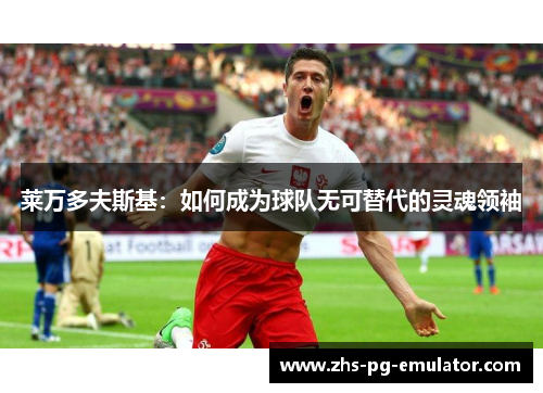 莱万多夫斯基:如何成为球队无可替代的灵魂领袖 莱万多夫斯基:如何成为球队无可替代的灵魂领袖