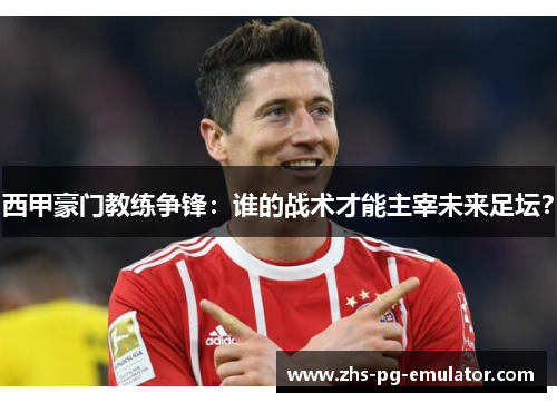 西甲豪门教练争锋:谁的战术才能主宰未来足坛? 西甲豪门教练争锋:谁的战术才能主宰未来足坛?