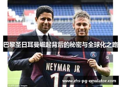 巴黎圣日耳曼崛起背后的秘密与全球化之路 巴黎圣日耳曼崛起背后的秘密与全球化之路