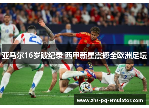 亚马尔16岁破纪录 西甲新星震撼全欧洲足坛 亚马尔16岁破纪录 西甲新星震撼全欧洲足坛