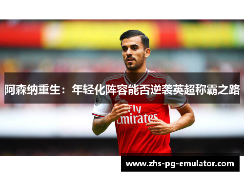 阿森纳重生:年轻化阵容能否逆袭英超称霸之路 阿森纳重生:年轻化阵容能否逆袭英超称霸之路