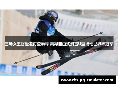 雪场女王谷爱凌再登巅峰 赢得自由式滑雪U型场地世界杯冠军 雪场女王谷爱凌再登巅峰 赢得自由式滑雪U型场地世界杯冠军