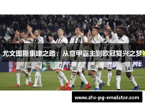 尤文图斯重建之路:从意甲霸主到欧冠复兴之梦 尤文图斯重建之路:从意甲霸主到欧冠复兴之梦