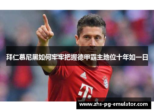 拜仁慕尼黑如何牢牢把握德甲霸主地位十年如一日 拜仁慕尼黑如何牢牢把握德甲霸主地位十年如一日