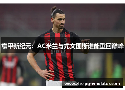 意甲新纪元：AC米兰与尤文图斯谁能重回巅峰