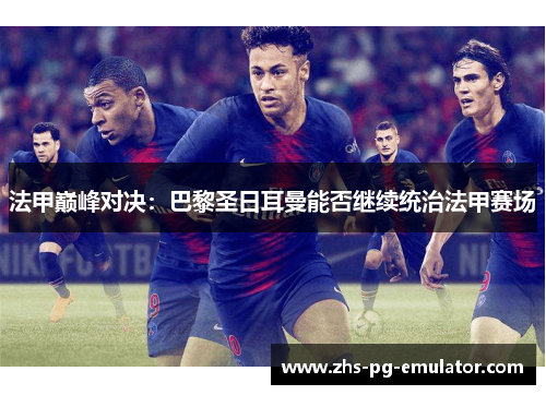 法甲巅峰对决:巴黎圣日耳曼能否继续统治法甲赛场 法甲巅峰对决:巴黎圣日耳曼能否继续统治法甲赛场