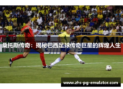 桑托斯传奇:揭秘巴西足球传奇巨星的辉煌人生 桑托斯传奇:揭秘巴西足球传奇巨星的辉煌人生