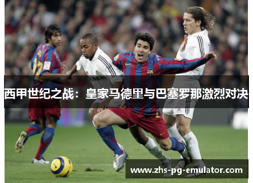 西甲世纪之战:皇家马德里与巴塞罗那激烈对决 西甲世纪之战:皇家马德里与巴塞罗那激烈对决