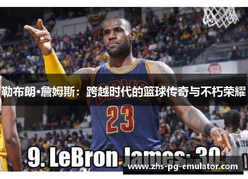 勒布朗·詹姆斯:跨越时代的篮球传奇与不朽荣耀 勒布朗·詹姆斯:跨越时代的篮球传奇与不朽荣耀