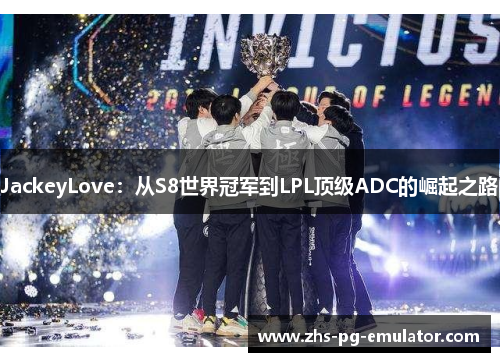 JackeyLove:从S8世界冠军到LPL顶级ADC的崛起之路 JackeyLove:从S8世界冠军到LPL顶级ADC的崛起之路