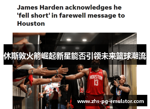 休斯敦火箭崛起新星能否引领未来篮球潮流 休斯敦火箭崛起新星能否引领未来篮球潮流