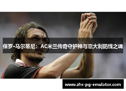 保罗·马尔蒂尼:AC米兰传奇守护神与意大利防线之魂 保罗·马尔蒂尼:AC米兰传奇守护神与意大利防线之魂