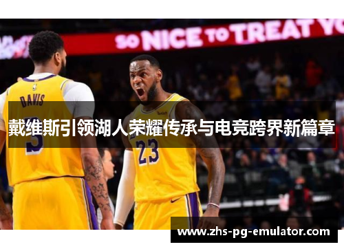 戴维斯引领湖人荣耀传承与电竞跨界新篇章 戴维斯引领湖人荣耀传承与电竞跨界新篇章