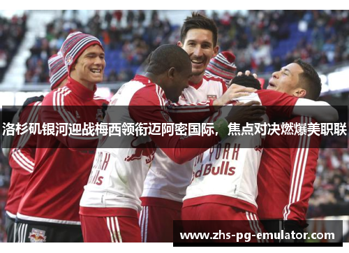 洛杉矶银河迎战梅西领衔迈阿密国际,焦点对决燃爆美职联 洛杉矶银河迎战梅西领衔迈阿密国际,焦点对决燃爆美职联