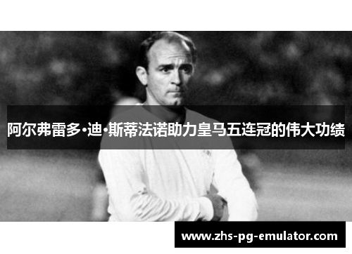 阿尔弗雷多·迪·斯蒂法诺助力皇马五连冠的伟大功绩 阿尔弗雷多·迪·斯蒂法诺助力皇马五连冠的伟大功绩