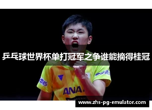 乒乓球世界杯单打冠军之争谁能摘得桂冠 乒乓球世界杯单打冠军之争谁能摘得桂冠