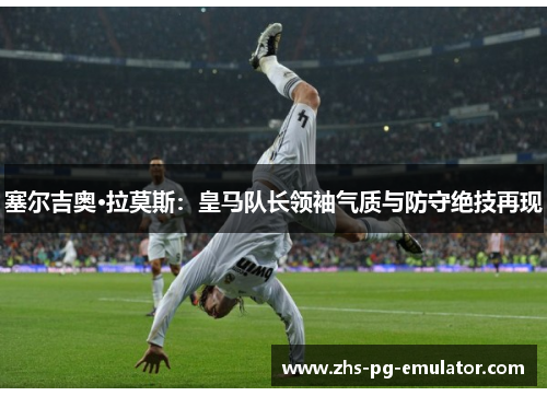 塞尔吉奥·拉莫斯：皇马队长领袖气质与防守绝技再现
