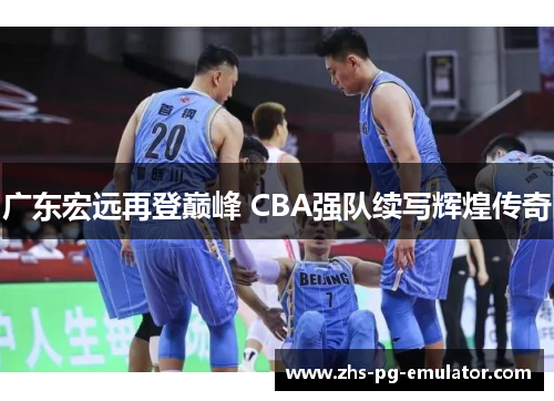 广东宏远再登巅峰 CBA强队续写辉煌传奇 广东宏远再登巅峰 CBA强队续写辉煌传奇