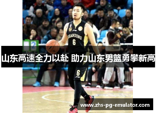 山东高速全力以赴 助力山东男篮勇攀新高 山东高速全力以赴 助力山东男篮勇攀新高
