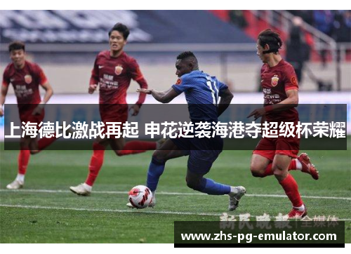 上海德比激战再起 申花逆袭海港夺超级杯荣耀