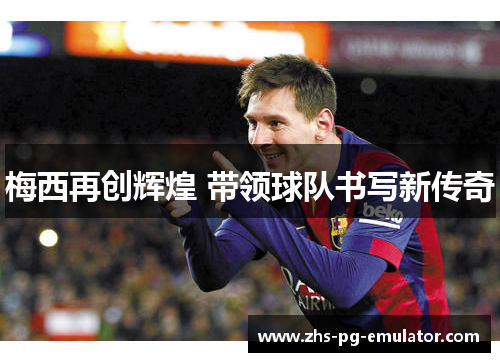 梅西再创辉煌 带领球队书写新传奇 梅西再创辉煌 带领球队书写新传奇