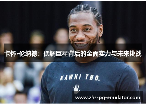 卡怀·伦纳德:低调巨星背后的全面实力与未来挑战 卡怀·伦纳德:低调巨星背后的全面实力与未来挑战