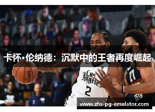 卡怀·伦纳德:沉默中的王者再度崛起 卡怀·伦纳德:沉默中的王者再度崛起