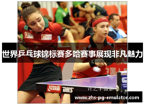 世界乒乓球锦标赛多哈赛事展现非凡魅力 世界乒乓球锦标赛多哈赛事展现非凡魅力