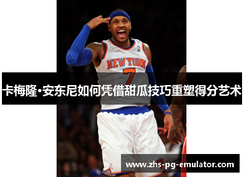 卡梅隆·安东尼如何凭借甜瓜技巧重塑得分艺术