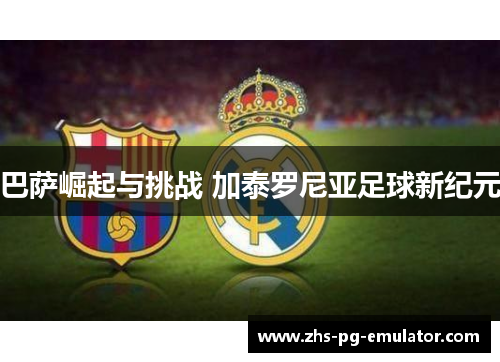 巴萨崛起与挑战 加泰罗尼亚足球新纪元