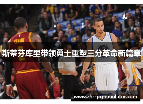 斯蒂芬库里带领勇士重塑三分革命新篇章 斯蒂芬库里带领勇士重塑三分革命新篇章