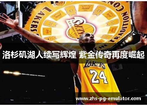 洛杉矶湖人续写辉煌 紫金传奇再度崛起 洛杉矶湖人续写辉煌 紫金传奇再度崛起