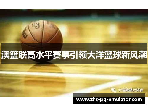 澳篮联高水平赛事引领大洋篮球新风潮 澳篮联高水平赛事引领大洋篮球新风潮
