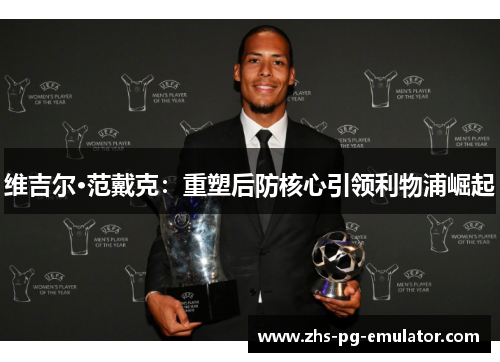 维吉尔·范戴克:重塑后防核心引领利物浦崛起 维吉尔·范戴克:重塑后防核心引领利物浦崛起