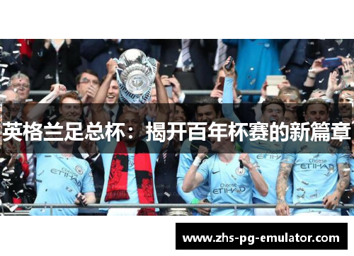 英格兰足总杯:揭开百年杯赛的新篇章 英格兰足总杯:揭开百年杯赛的新篇章