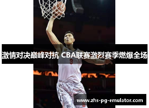 激情对决巅峰对抗 CBA联赛激烈赛季燃爆全场 激情对决巅峰对抗 CBA联赛激烈赛季燃爆全场