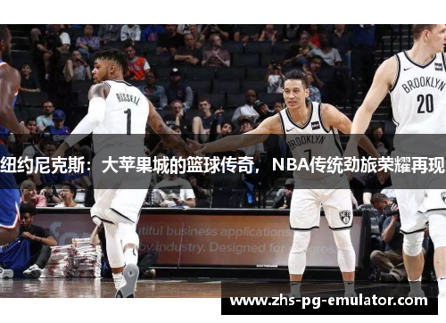 纽约尼克斯:大苹果城的篮球传奇,NBA传统劲旅荣耀再现 纽约尼克斯:大苹果城的篮球传奇,NBA传统劲旅荣耀再现
