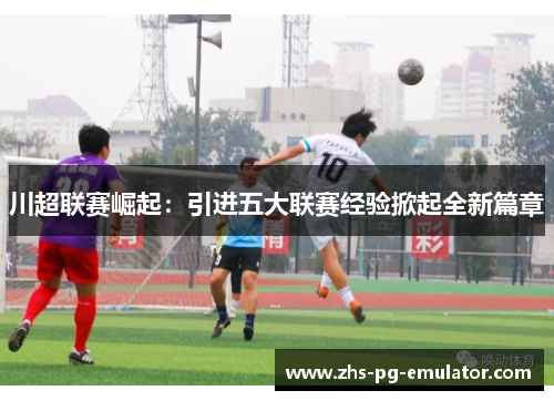 川超联赛崛起:引进五大联赛经验掀起全新篇章 川超联赛崛起:引进五大联赛经验掀起全新篇章