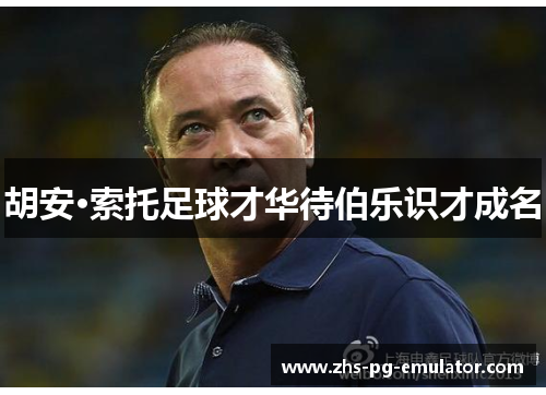 胡安·索托足球才华待伯乐识才成名 胡安·索托足球才华待伯乐识才成名